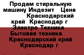 Продам стиральную машину Индезит › Цена ­ 6 000 - Краснодарский край, Краснодар г. Электро-Техника » Бытовая техника   . Краснодарский край,Краснодар г.